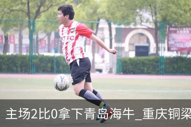 主场2比0拿下青岛海牛 重庆铜梁龙终结12轮不胜