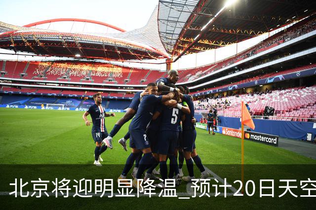 北京将迎明显降温 预计20日天空云量增多山区有弱降水