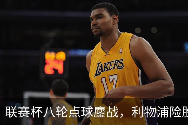 联赛杯八轮点球鏖战，利物浦险胜切尔西晋级，阿隆索弃用埃斯特旺
