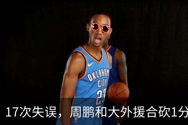 17次失误，周鹏和大外援合砍1分，京粤大战广东惨败一点都不意外